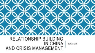 RELATIONSHIP BUILDING
IN CHINA
AND CRISIS MANAGEMENT
By Group 6
 