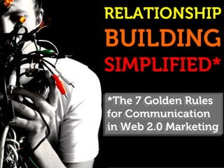 RELATIONSHIP
BUILDING
SIMPLIFIED*
 *The 7 Golden Rules
*The 7 Golden Rules
 for Communication
for Communication
 in Web 2.0 Marketing
in Web 2.0 Marketing
 
