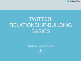 @JuanSVas
TWITTER:
RELATIONSHIP-BUILDING
BASICS
NationBuilder Internal Workshop
 