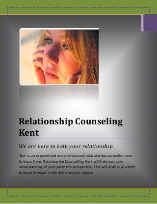 Relationship Counseling
Kent
We are here to help your relationship
Sian is an experienced and professional relationship counsellor near
Ashford, Kent. Relationship Counselling Kent will help you gain
understanding of your partner’s perspective. This will enable you both
to move forward in the direction you choose.
 