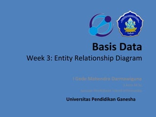 Basis Data 
Week 3: Entity Relationship Diagram 
I Gede Mahendra Darmawiguna 
S.Kom M.Sc 
Jurusan Pendidikan Teknik Informatika 
Universitas Pendidikan Ganesha 
 