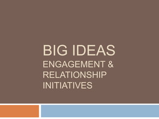 BIG IDEAS
ENGAGEMENT &
RELATIONSHIP
INITIATIVES
 