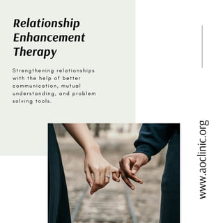 Relationship
Enhancement
Therapy
S t r e n g t h e n i n g r e l a t i o n s h i p s
w i t h t h e h e l p o f b e t t e r
c o m m u n i c a t i o n , m u t u a l
u n d e r s t a n d i n g , a n d p r o b l e m
s o l v i n g t o o l s .
www.aoclinic.org
 