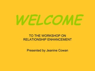 WELCOME TO THE WORKSHOP ON RELATIONSHIP ENHANCEMENT Presented by Jeanine Cowan 