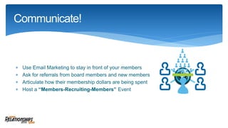  Use Email Marketing to stay in front of your members
 Ask for referrals from board members and new members
 Articulate how their membership dollars are being spent
 Host a “Members-Recruiting-Members” Event
Communicate!
 