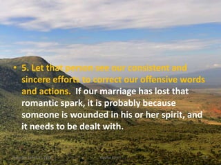 • 5. Let that person see our consistent and
sincere efforts to correct our offensive words
and actions. If our marriage has lost that
romantic spark, it is probably because
someone is wounded in his or her spirit, and
it needs to be dealt with.
Saturday, March 31, 2018 Kigume Karuri 16
 