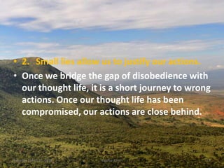 • 2. Small lies allow us to justify our actions.
• Once we bridge the gap of disobedience with
our thought life, it is a short journey to wrong
actions. Once our thought life has been
compromised, our actions are close behind.
Saturday, March 31, 2018 Kigume Karuri 19
 