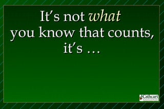 It’s not what
you know that counts,
         it’s …
 