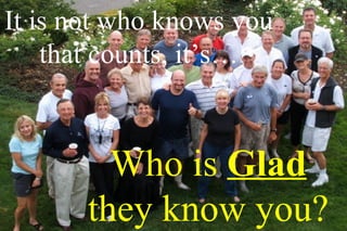It is not who knows you
    that counts, it’s…



         Who is Glad
       they know you?
 