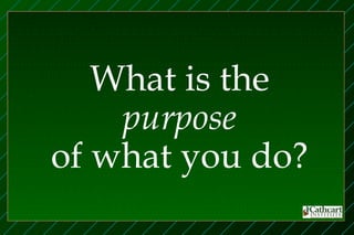 What is the
    purpose
of what you do?
 