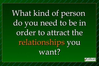 What kind of person
do you need to be in
 order to attract the
  relationships you
        want?
 