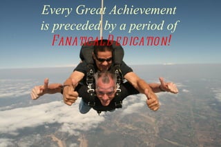 Every Great Achievement
is preceded by a period of
   Fanatical D ed ication!
 
