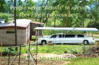 People never “default” to a level
   above their previous best




      Lotto Winner!
 