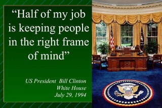 “Half of my job
is keeping people
in the right frame
     of mind”

   US President Bill Clinton
               White House
              July 29, 1994
 