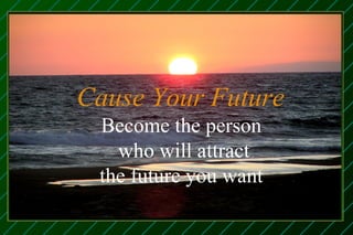 Cause Your Future
 Become the person
   who will attract
 the future you want
 