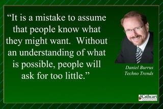 “It is a mistake to assume
  that people know what
they might want. Without
 an understanding of what
  is possible, people will   Daniel Burrus
     ask for too little.”    Techno Trends
 