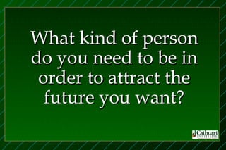 What kind of person
do you need to be in
 order to attract the
  future you want?
 