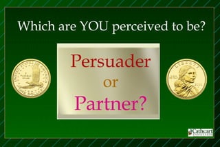 Which are YOU perceived to be?

        Persuader
             or
         Partner?
 