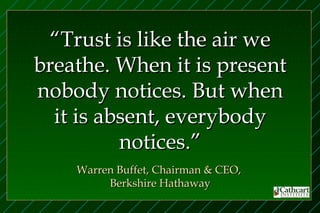 “Trust is like the air we
breathe. When it is present
nobody notices. But when
  it is absent, everybody
          notices.”
    Warren Buffet, Chairman & CEO,
         Berkshire Hathaway
 
