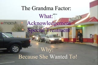 The Grandma Factor:
      What:
• Acknowledgement
• Special Treatment


        Why:
Because She Wanted To!
 