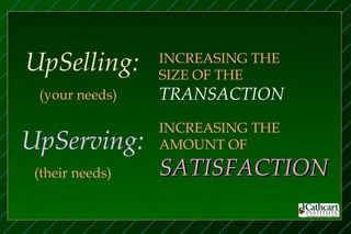 UpSelling:       INCREASING THE
                 SIZE OF THE
 (your needs)    TRANSACTION
                 INCREASING THE
UpServing:       AMOUNT OF

 (their needs)   SATISFACTION
 