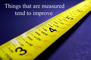 Things that are measured
    tend to improve
 