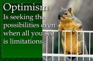 Optimism
Is seeking the
possibilities even
when all you see
is limitations
 