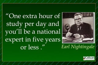“One extra hour of
study per day and
you’ll be a national
expert in five years
     or less .”      Earl Nightingale
 