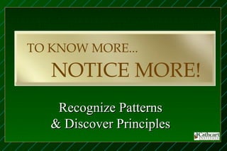 TO KNOW MORE...

   NOTICE MORE!
    Recognize Patterns
   & Discover Principles
 