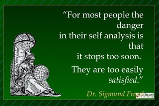 “For most people the
                 danger
in their self analysis is
                    that
     it stops too soon.
   They are too easily
             satisfied.”
        Dr. Sigmund Freud
 