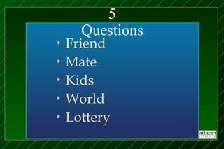 5
      Questions
♦   Friend
♦   Mate
♦   Kids
♦   World
♦   Lottery
 