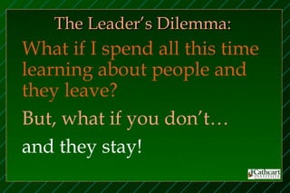 The Leader’s Dilemma:
What if I spend all this time
learning about people and
they leave?
But, what if you don’t…
and they stay!
 