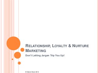 RELATIONSHIP, LOYALTY & NURTURE
MARKETING
Don’t Letting Jargon Trip You Up!

© Sharon Moore 2014

 