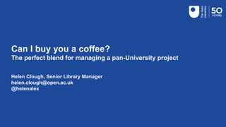 Can I buy you a coffee?
The perfect blend for managing a pan-University project
Helen Clough, Senior Library Manager
helen.clough@open.ac.uk
@helenalex
TITLE
 