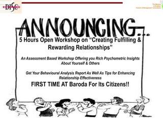 5 Hours Open Workshop on “Creating Fulfilling &
Rewarding Relationships”
An Assessment Based Workshop Offering you Rich Psychometric Insights
About Yourself & Others

Get Your Behavioural Analysis Report As Well As Tips for Enhancing
Relationship Effectiveness

FIRST TIME AT Baroda For Its Citizens!!

call on us @ 098245 09399 / email @ nandadave@thementors-trainers.com / visit us @ www.thementors-trainers.com

1

 