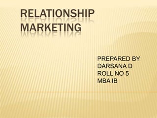 RELATIONSHIP
MARKETING

               PREPARED BY
               DARSANA D
               ROLL NO 5
               MBA IB
 