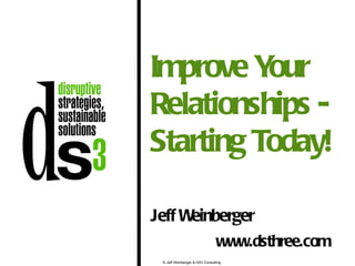 Improve Y our
Relationships -
Starting Today!

Jeff Weinberger
                                www.dsthree.com
 © Jeff Weinberger & DS3 Consulting
 