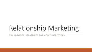 Relationship Marketing
GRASS-ROOTS STRATEGIES FOR HOME INSPECTORS
 