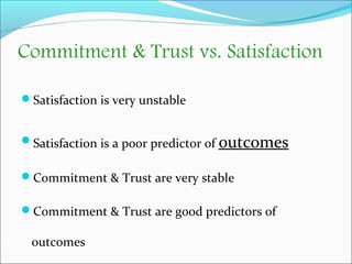 Commitment & Trust vs. Satisfaction 
Satisfaction is very unstable 
Satisfaction is a poor predictor of outcomes 
Commi...