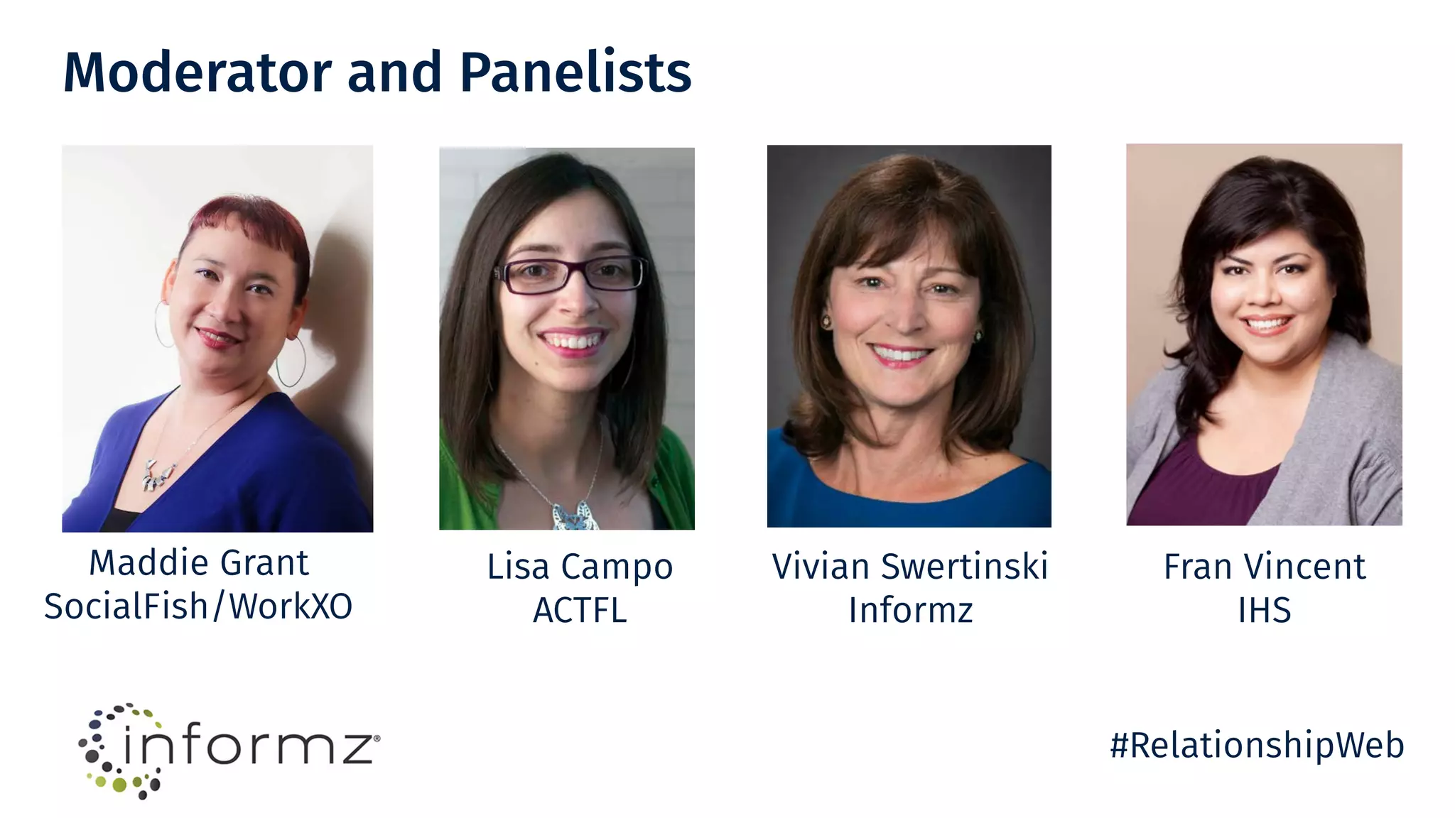 Moderator and Panelists
Maddie Grant
SocialFish/WorkXO
Lisa Campo
ACTFL
Vivian Swertinski
Informz
Fran Vincent
IHS
#RelationshipWeb