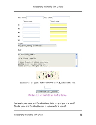 Relationship Marketing with E-mails
Relationship Marketing with Emails 15
You key in your name and E-mail address. Later on, you type in at least 3
friends’ name and E-mail addresses in exchange for a free gift.
 