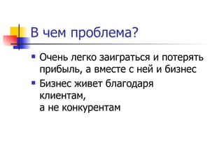 В чем проблема?
   Очень легко заиграться и потерять
    прибыль, а вместе с ней и бизнес
   Бизнес живет благодаря
    клиентам,
    а не конкурентам
 