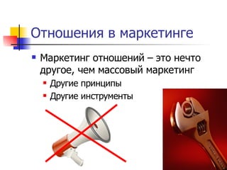 Отношения в маркетинге
   Маркетинг отношений – это нечто
    другое, чем массовый маркетинг
       Другие принципы
       Другие инструменты
 