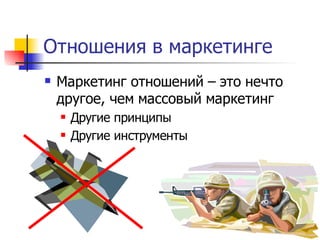 Отношения в маркетинге
   Маркетинг отношений – это нечто
    другое, чем массовый маркетинг
       Другие принципы
       Другие инструменты
 
