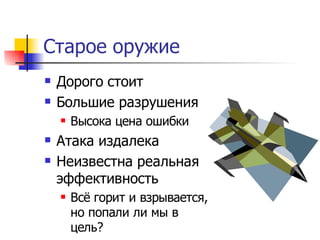Старое оружие
   Дорого стоит
   Большие разрушения
       Высока цена ошибки
   Атака издалека
   Неизвестна реальная
    эффективность
       Всё горит и взрывается,
        но попали ли мы в
        цель?
 