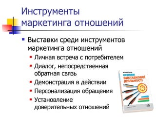 Инструменты
маркетинга отношений
   Выставки среди инструментов
    маркетинга отношений
       Личная встреча с потребителем
       Диалог, непосредственная
        обратная связь
       Демонстрация в действии
       Персонализация обращения
       Установление
        доверительных отношений
 