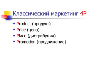 Классический маркетинг 4Р
   Product (продукт)
   Price (цена)
   Place (дистрибуция)
   Promotion (продвижение)
 