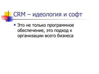 CRM – идеология и софт
   Это не только программное
    обеспечение, это подход к
    организации всего бизнеса
 