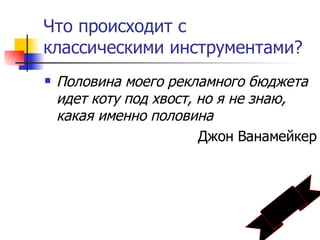 Что происходит с
классическими инструментами?
   Половина моего рекламного бюджета
    идет коту под хвост, но я не знаю,
    какая именно половина
                         Джон Ванамейкер
 