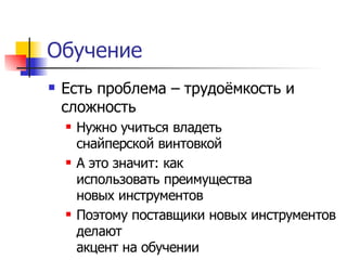 Обучение
   Есть проблема – трудоёмкость и
    сложность
       Нужно учиться владеть
        снайперской винтовкой
       А это значит: как
        использовать преимущества
        новых инструментов
       Поэтому поставщики новых инструментов
        делают
        акцент на обучении
 